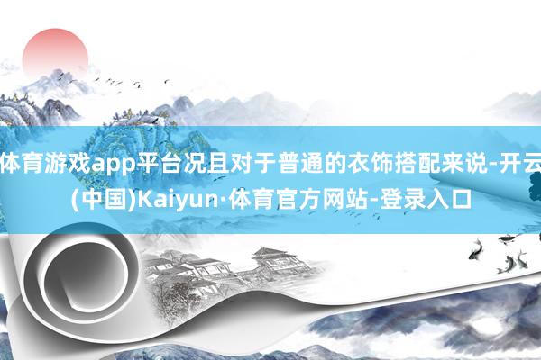 体育游戏app平台况且对于普通的衣饰搭配来说-开云(中国)Kaiyun·体育官方网站-登录入口
