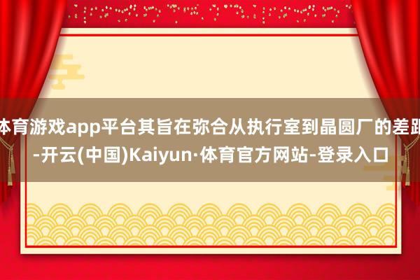 体育游戏app平台其旨在弥合从执行室到晶圆厂的差距-开云(中国)Kaiyun·体育官方网站-登录入口