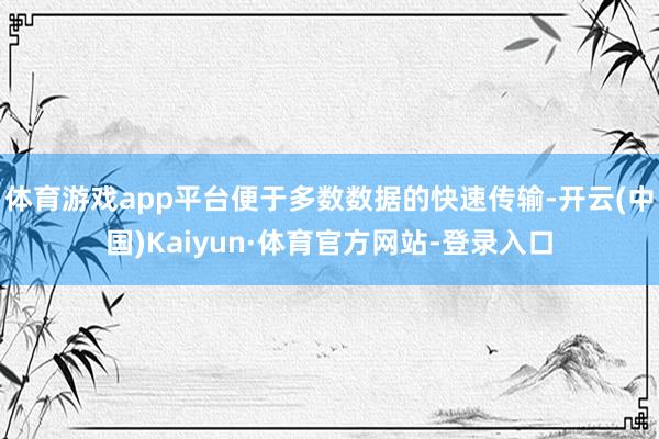 体育游戏app平台便于多数数据的快速传输-开云(中国)Kaiyun·体育官方网站-登录入口
