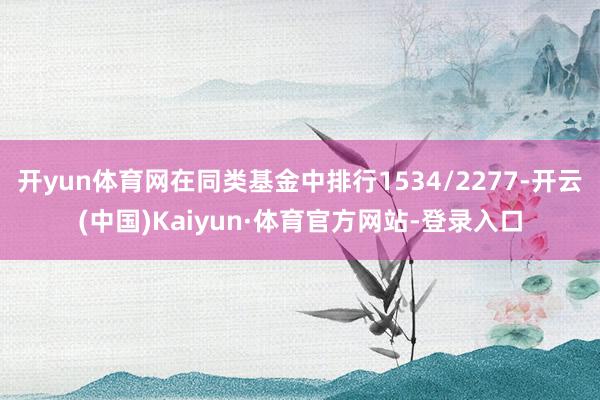 开yun体育网在同类基金中排行1534/2277-开云(中国)Kaiyun·体育官方网站-登录入口