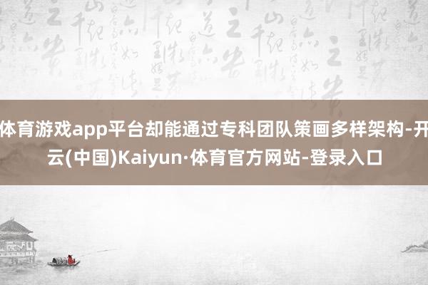体育游戏app平台却能通过专科团队策画多样架构-开云(中国)Kaiyun·体育官方网站-登录入口
