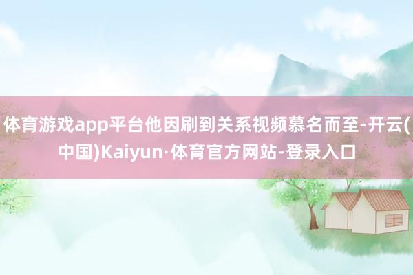 体育游戏app平台他因刷到关系视频慕名而至-开云(中国)Kaiyun·体育官方网站-登录入口