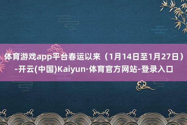 体育游戏app平台春运以来(1月14日至1月27日)-开云(中国)Kaiyun·体育官方网站-登录入口