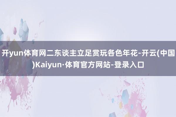 开yun体育网二东谈主立足赏玩各色年花-开云(中国)Kaiyun·体育官方网站-登录入口