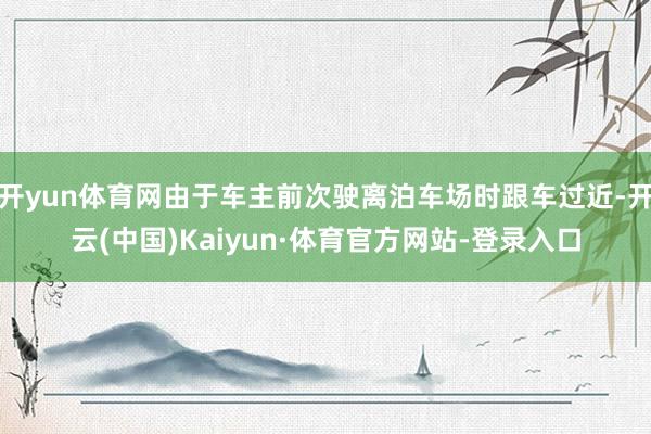 开yun体育网由于车主前次驶离泊车场时跟车过近-开云(中国)Kaiyun·体育官方网站-登录入口