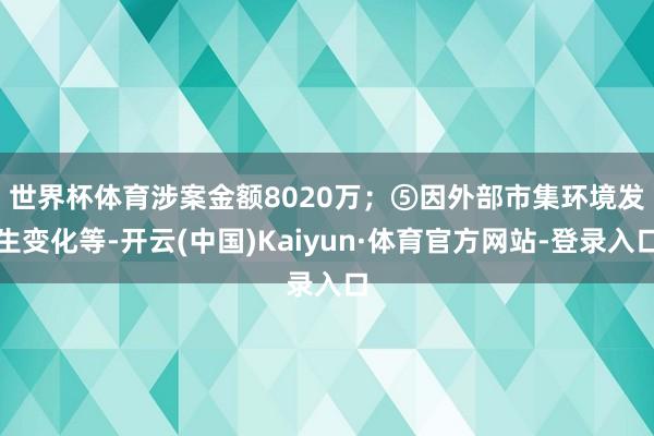 世界杯体育涉案金额8020万；　　⑤因外部市集环境发生变化等-开云(中国)Kaiyun·体育官方网站-登录入口