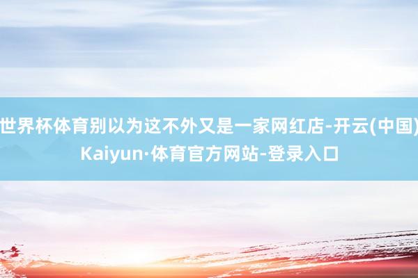世界杯体育别以为这不外又是一家网红店-开云(中国)Kaiyun·体育官方网站-登录入口