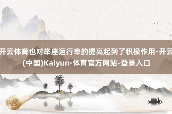 开云体育也对举座运行率的提高起到了积极作用-开云(中国)Kaiyun·体育官方网站-登录入口