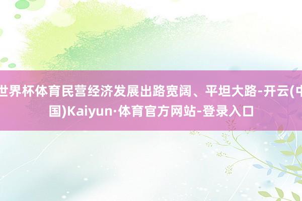 世界杯体育民营经济发展出路宽阔、平坦大路-开云(中国)Kaiyun·体育官方网站-登录入口