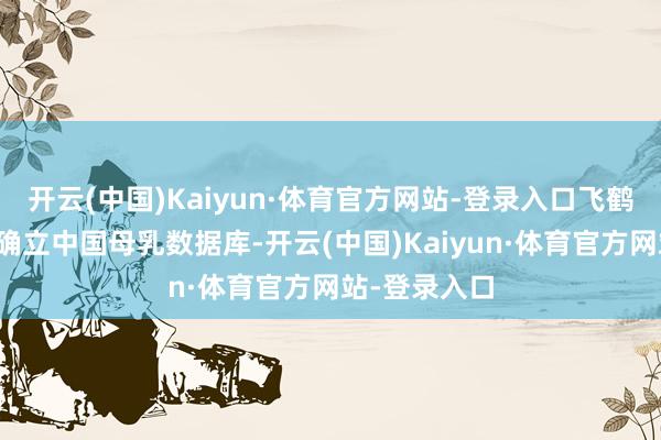 开云(中国)Kaiyun·体育官方网站-登录入口飞鹤乳业承载了确立中国母乳数据库-开云(中国)Kaiyun·体育官方网站-登录入口
