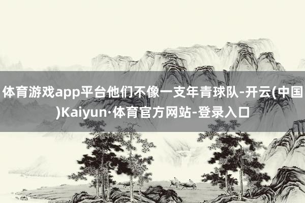 体育游戏app平台他们不像一支年青球队-开云(中国)Kaiyun·体育官方网站-登录入口