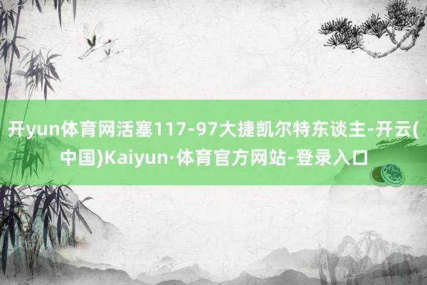 开yun体育网活塞117-97大捷凯尔特东谈主-开云(中国)Kaiyun·体育官方网站-登录入口