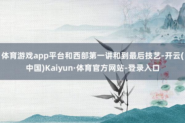 体育游戏app平台和西部第一讲和到最后技艺-开云(中国)Kaiyun·体育官方网站-登录入口