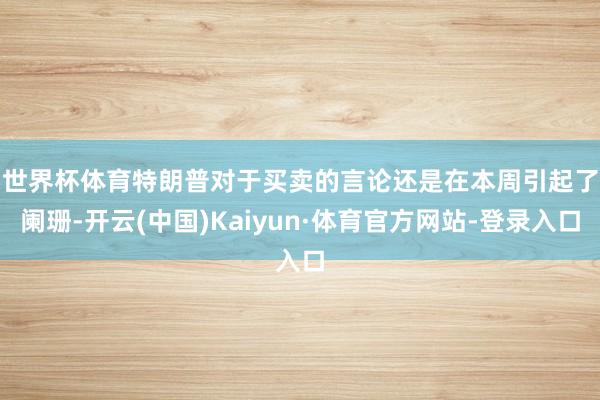 世界杯体育　　特朗普对于买卖的言论还是在本周引起了阑珊-开云(中国)Kaiyun·体育官方网站-登录入口