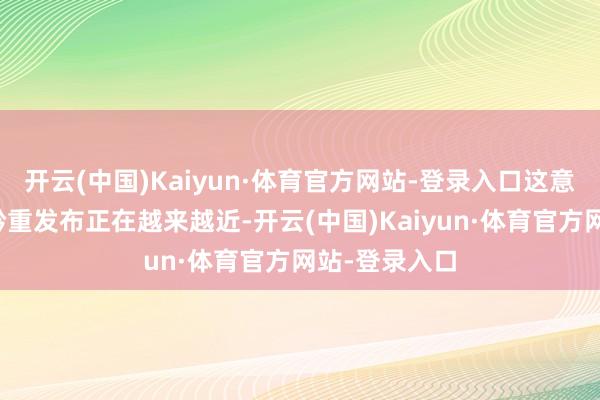 开云(中国)Kaiyun·体育官方网站-登录入口这意味着其距离矜重发布正在越来越近-开云(中国)Kaiyun·体育官方网站-登录入口