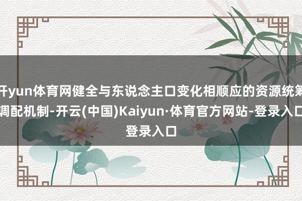 开yun体育网健全与东说念主口变化相顺应的资源统筹调配机制-开云(中国)Kaiyun·体育官方网站-登录入口