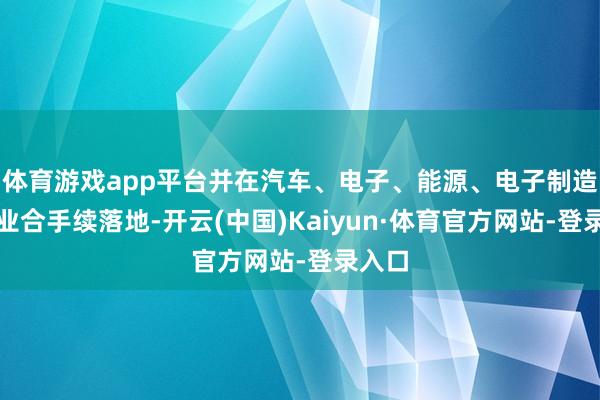体育游戏app平台并在汽车、电子、能源、电子制造等行业合手续落地-开云(中国)Kaiyun·体育官方网站-登录入口