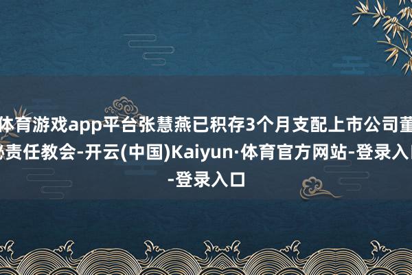 体育游戏app平台张慧燕已积存3个月支配上市公司董秘责任教会-开云(中国)Kaiyun·体育官方网站-登录入口