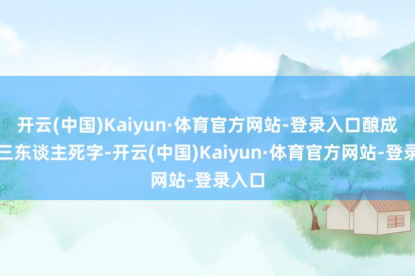 开云(中国)Kaiyun·体育官方网站-登录入口酿成至少三东谈主死字-开云(中国)Kaiyun·体育官方网站-登录入口