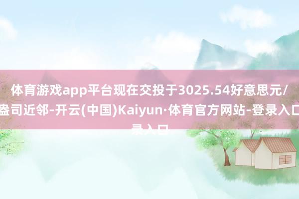 体育游戏app平台现在交投于3025.54好意思元/盎司近邻-开云(中国)Kaiyun·体育官方网站-登录入口