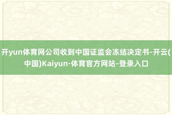 开yun体育网公司收到中国证监会冻结决定书-开云(中国)Kaiyun·体育官方网站-登录入口
