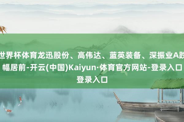 世界杯体育龙迅股份、高伟达、蓝英装备、深振业A跌幅居前-开云(中国)Kaiyun·体育官方网站-登录入口