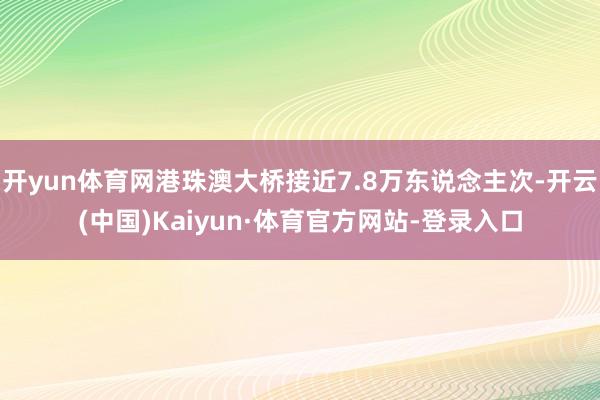 开yun体育网港珠澳大桥接近7.8万东说念主次-开云(中国)Kaiyun·体育官方网站-登录入口
