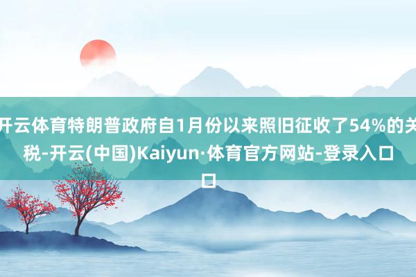 开云体育特朗普政府自1月份以来照旧征收了54%的关税-开云(中国)Kaiyun·体育官方网站-登录入口