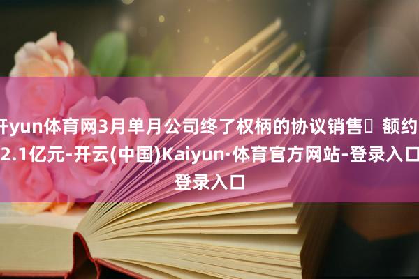 开yun体育网3月单月公司终了权柄的协议销售金额约32.1亿元-开云(中国)Kaiyun·体育官方网站-登录入口