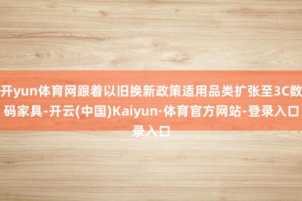 开yun体育网跟着以旧换新政策适用品类扩张至3C数码家具-开云(中国)Kaiyun·体育官方网站-登录入口