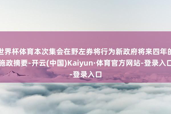 世界杯体育本次集会在野左券将行为新政府将来四年的施政摘要-开云(中国)Kaiyun·体育官方网站-登录入口