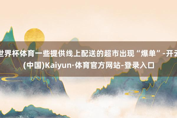 世界杯体育一些提供线上配送的超市出现“爆单”-开云(中国)Kaiyun·体育官方网站-登录入口