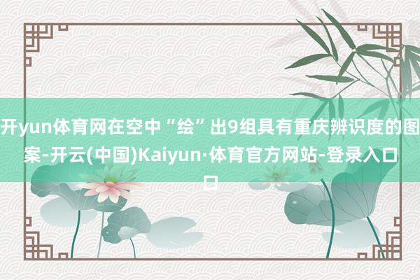 开yun体育网在空中“绘”出9组具有重庆辨识度的图案-开云(中国)Kaiyun·体育官方网站-登录入口