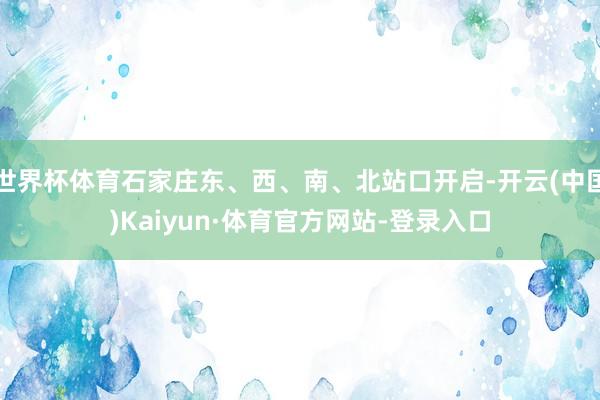 世界杯体育石家庄东、西、南、北站口开启-开云(中国)Kaiyun·体育官方网站-登录入口