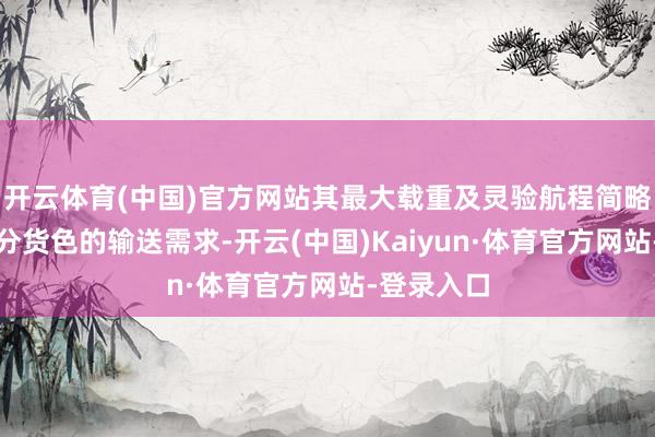 开云体育(中国)官方网站其最大载重及灵验航程简略得志大部分货色的输送需求-开云(中国)Kaiyun·体育官方网站-登录入口