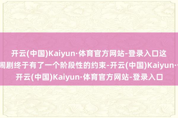开云(中国)Kaiyun·体育官方网站-登录入口这起激发天下网友关注的闹剧终于有了一个阶段性的约束-开云(中国)Kaiyun·体育官方网站-登录入口