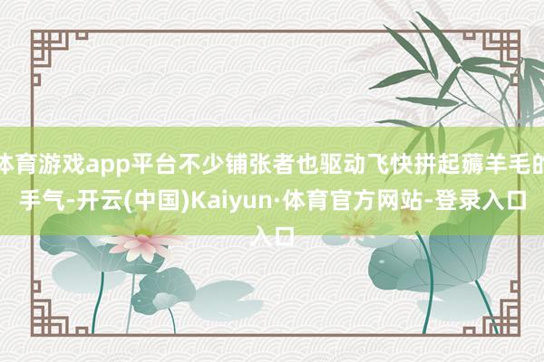体育游戏app平台不少铺张者也驱动飞快拼起薅羊毛的手气-开云(中国)Kaiyun·体育官方网站-登录入口