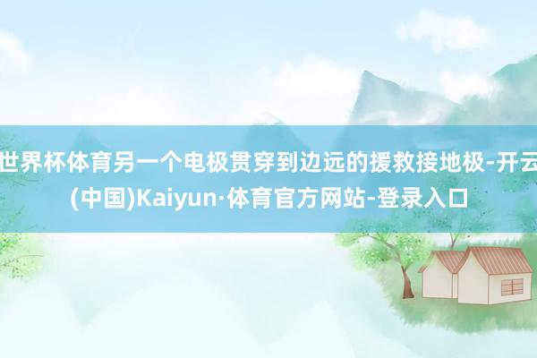 世界杯体育另一个电极贯穿到边远的援救接地极-开云(中国)Kaiyun·体育官方网站-登录入口