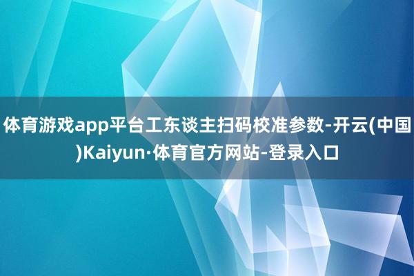 体育游戏app平台工东谈主扫码校准参数-开云(中国)Kaiyun·体育官方网站-登录入口