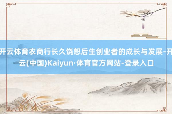 开云体育农商行长久饶恕后生创业者的成长与发展-开云(中国)Kaiyun·体育官方网站-登录入口