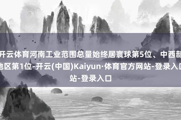 开云体育河南工业范围总量始终居寰球第5位、中西部地区第1位-开云(中国)Kaiyun·体育官方网站-登录入口