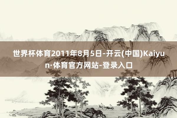 世界杯体育　　2011年8月5日-开云(中国)Kaiyun·体育官方网站-登录入口