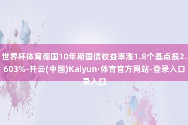 世界杯体育德国10年期国债收益率涨1.8个基点报2.603%-开云(中国)Kaiyun·体育官方网站-登录入口
