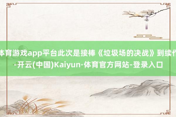 体育游戏app平台此次是接棒《垃圾场的决战》到续作-开云(中国)Kaiyun·体育官方网站-登录入口
