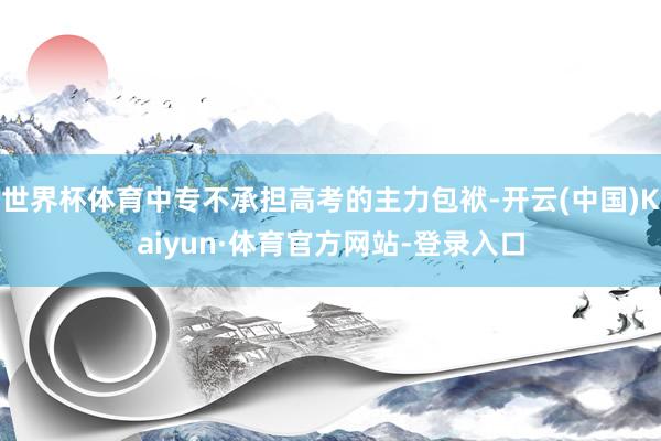 世界杯体育中专不承担高考的主力包袱-开云(中国)Kaiyun·体育官方网站-登录入口
