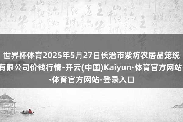 世界杯体育2025年5月27日长治市紫坊农居品笼统来往商场有限公司价钱行情-开云(中国)Kaiyun·体育官方网站-登录入口