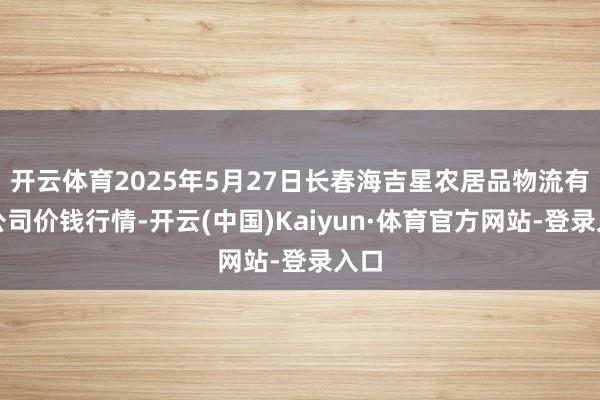开云体育2025年5月27日长春海吉星农居品物流有限公司价钱行情-开云(中国)Kaiyun·体育官方网站-登录入口
