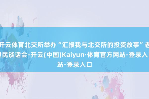 开云体育北交所举办“汇报我与北交所的投资故事”老股民谈话会-开云(中国)Kaiyun·体育官方网站-登录入口