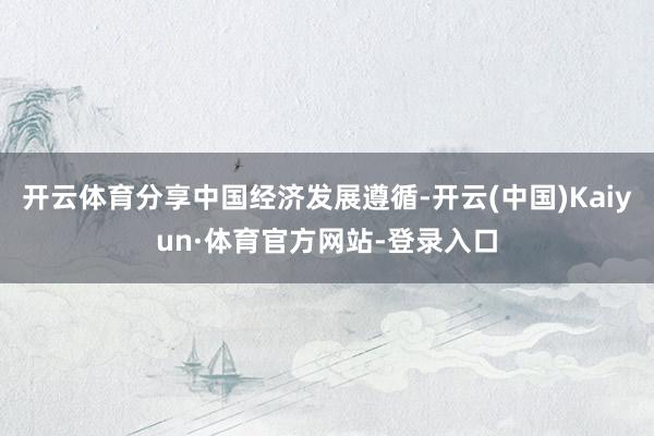 开云体育分享中国经济发展遵循-开云(中国)Kaiyun·体育官方网站-登录入口