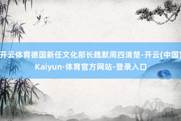 开云体育德国新任文化部长魏默周四清楚-开云(中国)Kaiyun·体育官方网站-登录入口